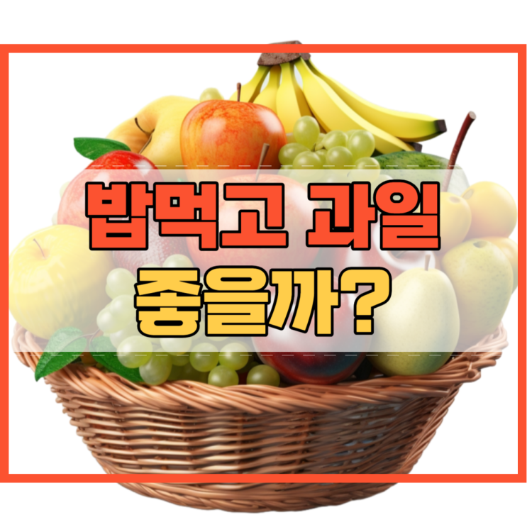  밥먹고 과일 바로 먹으면 안 좋아요!