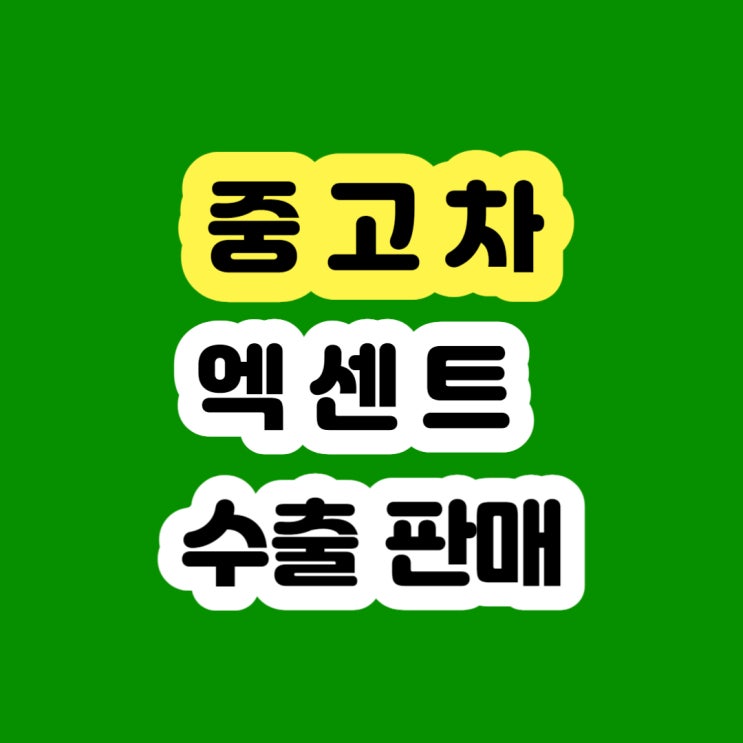  엑센트 판매는 중고차 수출 추천 드립니다.