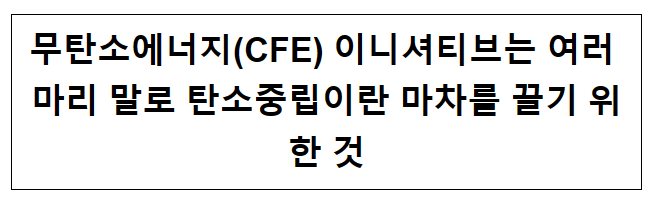 무탄소에너지(CFE) 이니셔티브는 여러 마리 말로 탄소중립이란 마차를 끌기 위한 것 무탄소에너지(CFE) 이니셔티브는 여러 마리 말로 탄소중립이란 마차를 끌기 위한 것