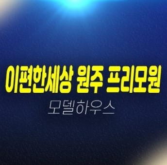 e편한세상 원주 프리모원 서곡리 미분양아파트 대림건설 1군브랜드 잔여보유분 호실문의 분양가 신축공사 현장 분양홍보관