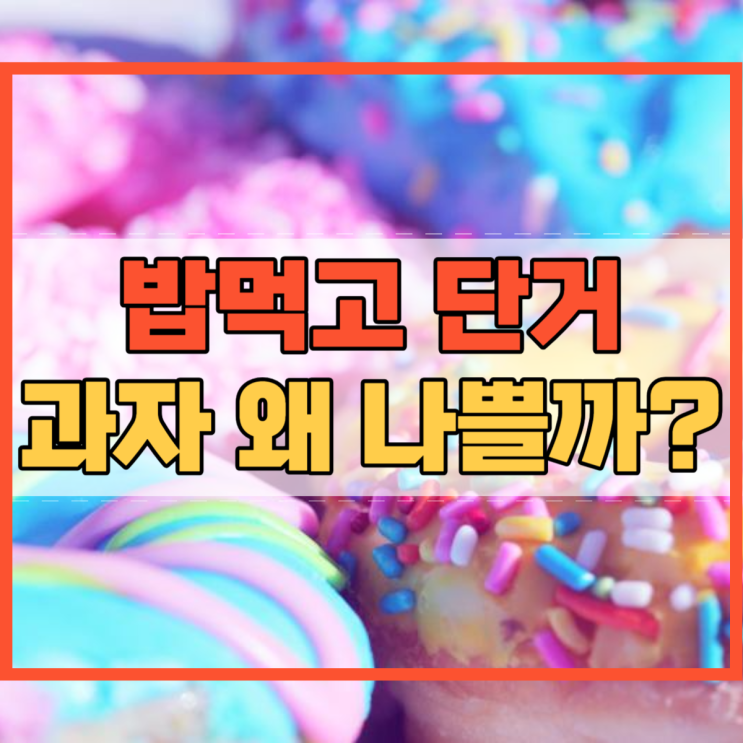  밥먹고 단거 과자 먹으면 건강에 나빠요!