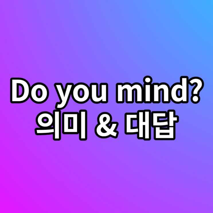  Do you mind if ~? 의미, 대답 하는 법