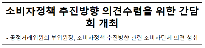 소비자정책 추진방향 의견수렴을 위한 간담회 개최 소비자정책 추진방향 의견수렴을 위한 간담회 개최