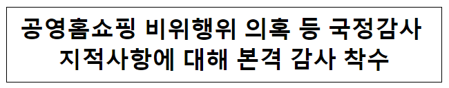 공영홈쇼핑 비위행위 의혹 등 국정감사 지적사항에 대해 본격 감사 착수 공영홈쇼핑 비위행위 의혹 등 국정감사 지적사항에 대해 본격 감사 착수