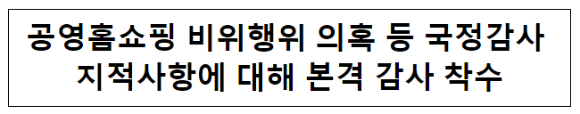 공영홈쇼핑 비위행위 의혹 등 국정감사 지적사항에 대해 본격 감사 착수