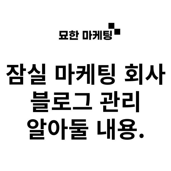  잠실 마케팅 회사, 블로그 관리 알아둘 내용.