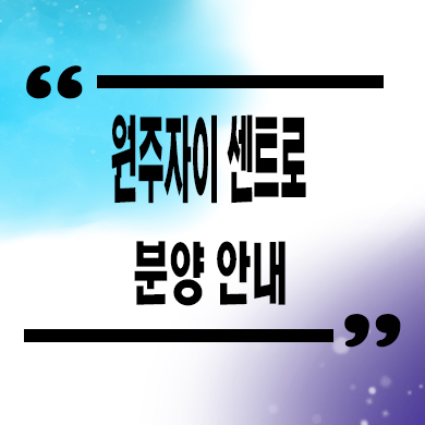 원주 자이 센트로 미분양아파트 단구지구 줍줍 대단지 잔여세대 분양가격 견본주택