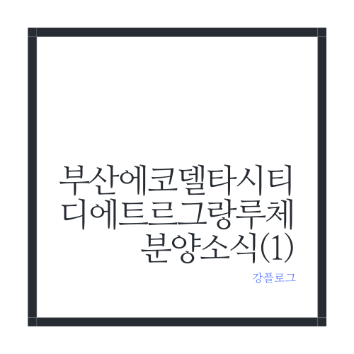  부산 에코델타시티 디에트르 그랑루체 분양 일정 및 간단 정리