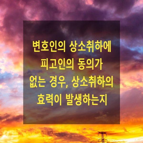  형사 재판에서 변호인의 상소취하에 피고인의 동의가 없는 경우, 상소취하의 효력이 발생하는지 여부