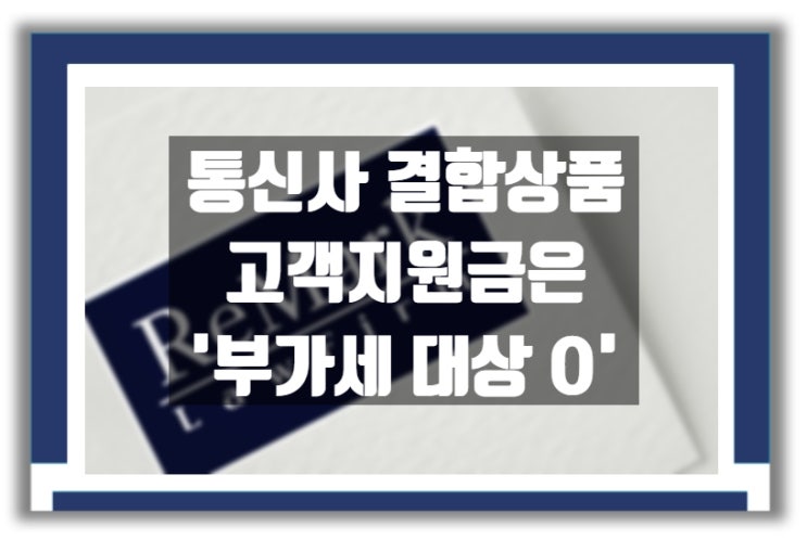  [판례] 통신사 결합상품 가입 고객에 대한 사은품(현금)도 부가세 과세 대상인 이유