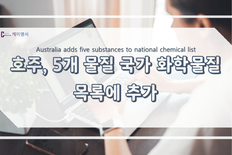  [ 주식회사 케이엠씨 ] 호주, 5개 물질 국가 화학물질 목록에 추가