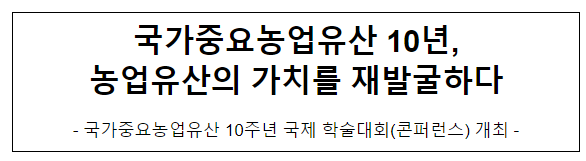 국가중요농업유산 10년, 농업유산의 가치를 재발굴하다 국가중요농업유산 10년, 농업유산의 가치를 재발굴하다