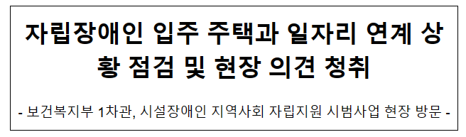 자립장애인 입주 주택과 일자리 연계 상황 점검 및 현장 의견 청취 자립장애인 입주 주택과 일자리 연계 상황 점검 및 현장 의견 청취