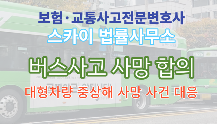  [교통사고전문변호사] 버스 사각지대 교통사고 현장 사망 합의_형사재판_운전자보험_광명 시흥 평택 변호사