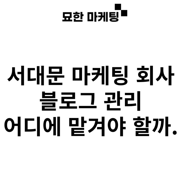  서대문 마케팅 회사, 블로그 관리 어디에 맡겨야 할까.