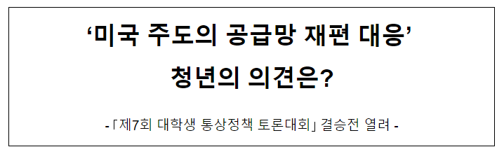 ‘미국 주도의 공급망 재편 대응’ 청년의 의견은? ‘미국 주도의 공급망 재편 대응’ 청년의 의견은?
