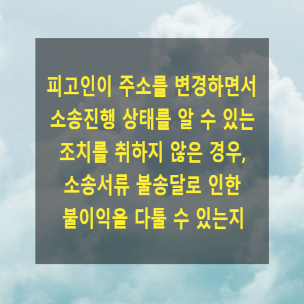  형사 재판에서 피고인이 주소를 변경하면서 소송진행 상태를 알 수 있는 조치를 취하지 않은 경우, 소송서류 불송달로 인한 불이익을 다툴 수 있는지