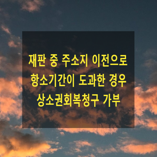  형사재판 중 주소지 이전으로 항소기간이 도과한 경우 상소권회복청구