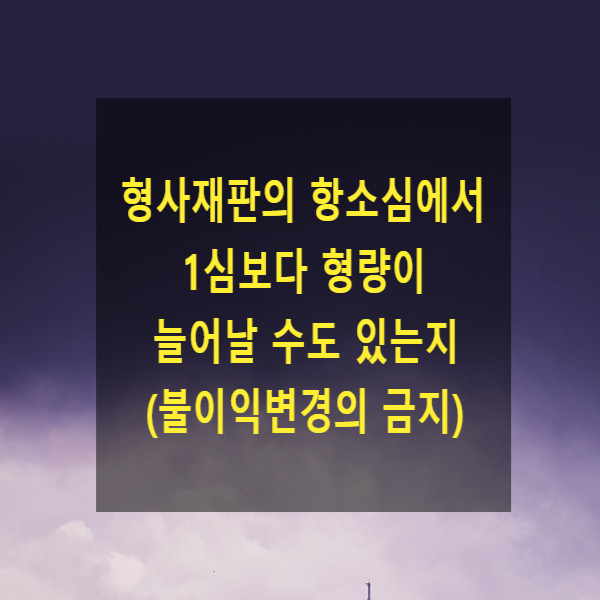  형사재판의 항소심에서 1심보다 형량이 늘어날 수도 있는지(불이익변경의 금지의 원칙)