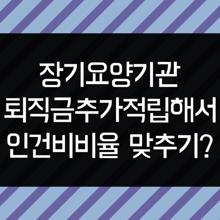  장기요양기관 퇴직금 추가적립으로 인건비비율 맞추기 가능할까