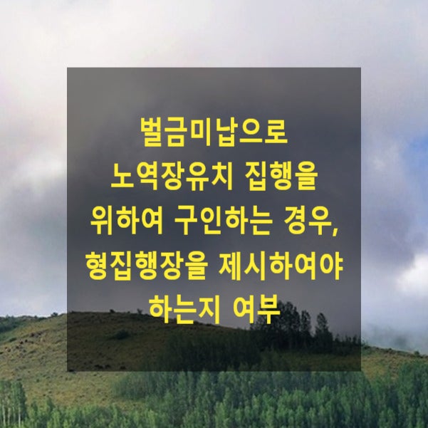  벌금미납으로 노역장유치 집행을 위하여 구인하는 경우, 형집행장을 제시하여야 하는지 여부