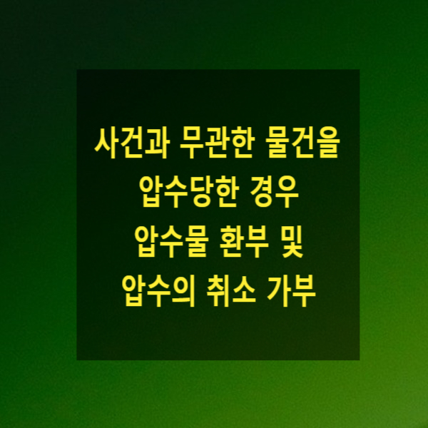  형사절차에서 사건과 무관한 물건을 압수당한 경우 압수물 환부 및 압수의 취소가 가능한지