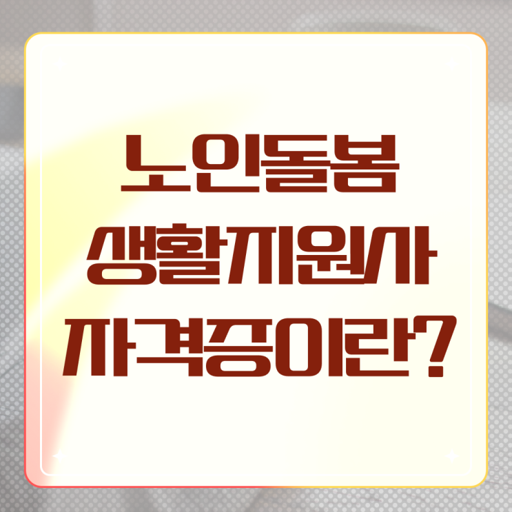  노인맞춤돌봄생활지원사 하는일 자격증 필수 정보 쏙쏙 !!!