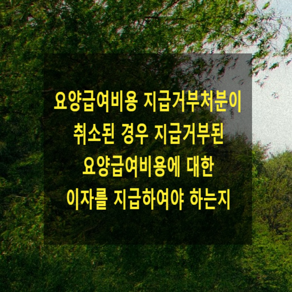  요양급여비용 지급거부처분이 취소된 경우 지급거부된 요양급여비용에 대한 이자를 지급하여야 하는지