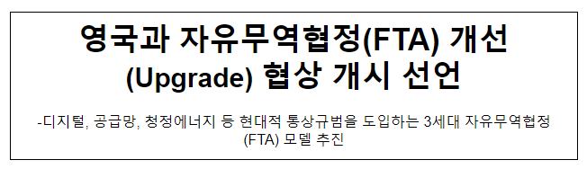 영국과 자유무역협정(FTA) 개선(Upgrade) 협상 개시 선언 영국과 자유무역협정(FTA) 개선(Upgrade) 협상 개시 선언