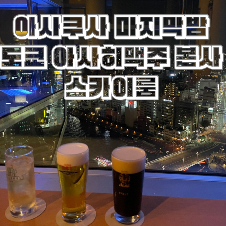  아사쿠사 마지막 밤 도쿄 아사히 본사에서 야경 보며 맥주 먹기