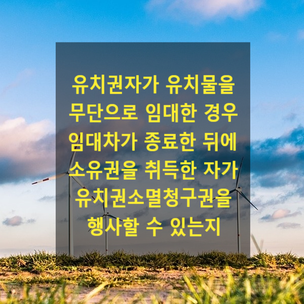  유치권자가 유치물을 무단으로 임대한 경우 그 임대차가 종료한 뒤에 유치물의 소유권을 취득한 자가 유치권소멸청구권을 행사할 수 있는지