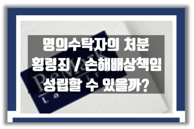  [판례] 명의수탁자의 임의 처분 : 횡령죄 및 손해배상책임 성립 가부