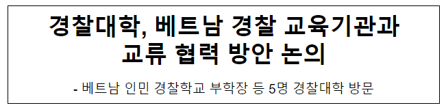 경찰대학, 베트남 경찰 교육기관과 교류 협력 방안 논의 경찰대학, 베트남 경찰 교육기관과 교류 협력 방안 논의