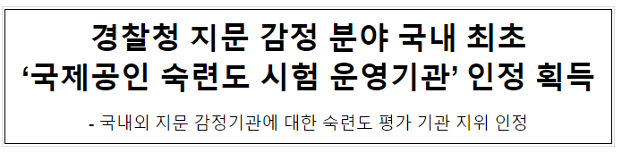 경찰청 지문 감정 분야 국내 최초 ‘국제공인 숙련도 시험 운영기관’ 인정 획득 경찰청 지문 감정 분야 국내 최초 ‘국제공인 숙련도 시험 운영기관’ 인정 획득