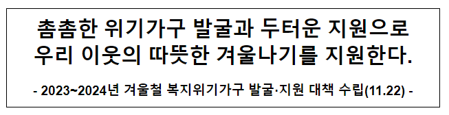 촘촘한 위기가구 발굴과 두터운 지원으로 우리 이웃의 따뜻한 겨울나기를 지원한다. 촘촘한 위기가구 발굴과 두터운 지원으로 우리 이웃의 따뜻한 겨울나기를 지원한다.