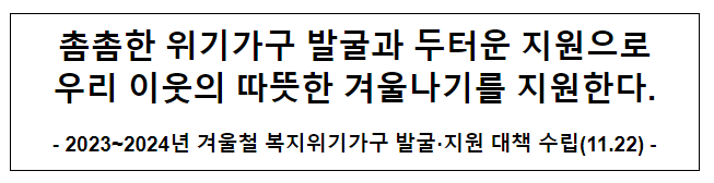 촘촘한 위기가구 발굴과 두터운 지원으로 우리 이웃의 따뜻한 겨울나기를 지원한다.