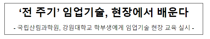 ‘전 주기’ 임업기술, 현장에서 배운다 ‘전 주기’ 임업기술, 현장에서 배운다