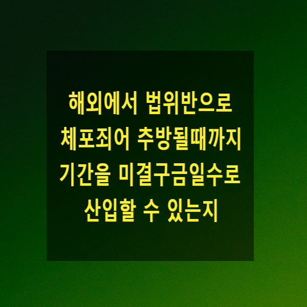  해외에서 법위반으로 체포죄어 추방될때까지의 기간을 미결구금일수로 산입할 수 있는지
