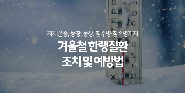  한랭질환 조치 및 예방법, 겨울 온도 낮아지고 추위 찾아올 때 조심해야 하는 겨울질환! 저체온증, 동창, 동상, 침수병·침족병까지