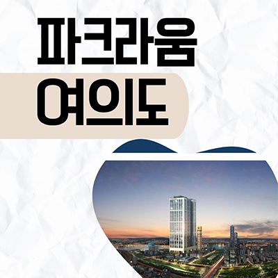  파크라움 여의도 오피스텔 국회의사당역 역세권 원룸 1.5룸 투룸 후분양 아파텔 잔여호실 분양가격 홍보관