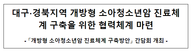 대구?경북지역 개방형 소아청소년암 진료체계 구축을 위한 협력체계 마련 대구?경북지역 개방형 소아청소년암 진료체계 구축을 위한 협력체계 마련
