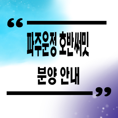  파주운정 호반써밋 이스트파크 미분양 잔여세대 분양가격 모델하우스 위치
