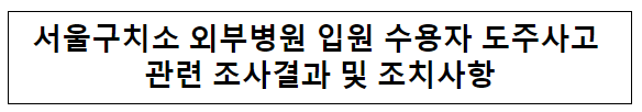 서울구치소 외부병원 입원 수용자 도주사고 관련 조사결과 및 조치사항