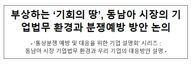부상하는 ‘기회의 땅’, 동남아 시장의 기업법무 환경과 분쟁예방 방안 논의 부상하는 ‘기회의 땅’, 동남아 시장의 기업법무 환경과 분쟁예방 방안 논의