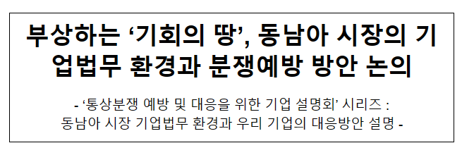 부상하는 ‘기회의 땅’, 동남아 시장의 기업법무 환경과 분쟁예방 방안 논의