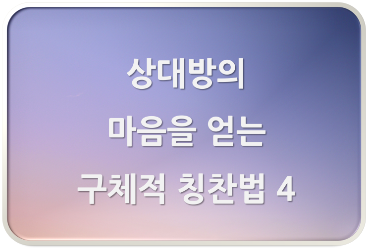  상대방의 마음을 얻는 구체적인 칭찬법 4