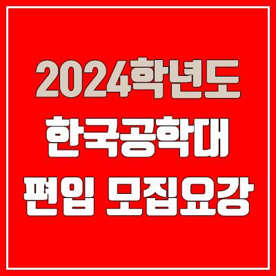 2024 한국공학대 편입 모집 요강, 영어고사·수학고사·면접고사, 전적대학성적 (모집 인원·TO / 일반편입·학사편입)
