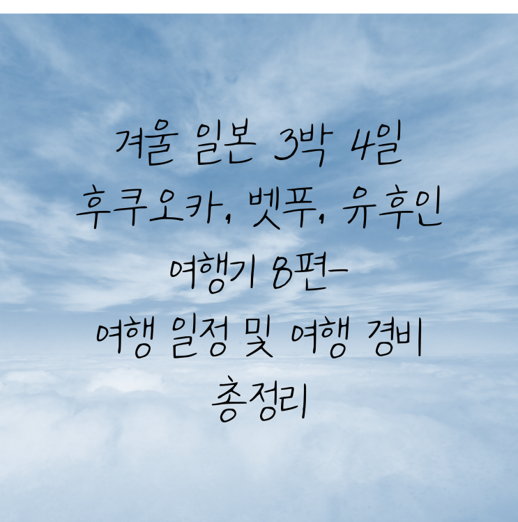  겨울 일본 3박 4일 후쿠오카여행 8편- 여행 일정 및 여행경비 총 정리/후쿠오카3박4일여행코스/후쿠오카여행경비/벳푸/유후인