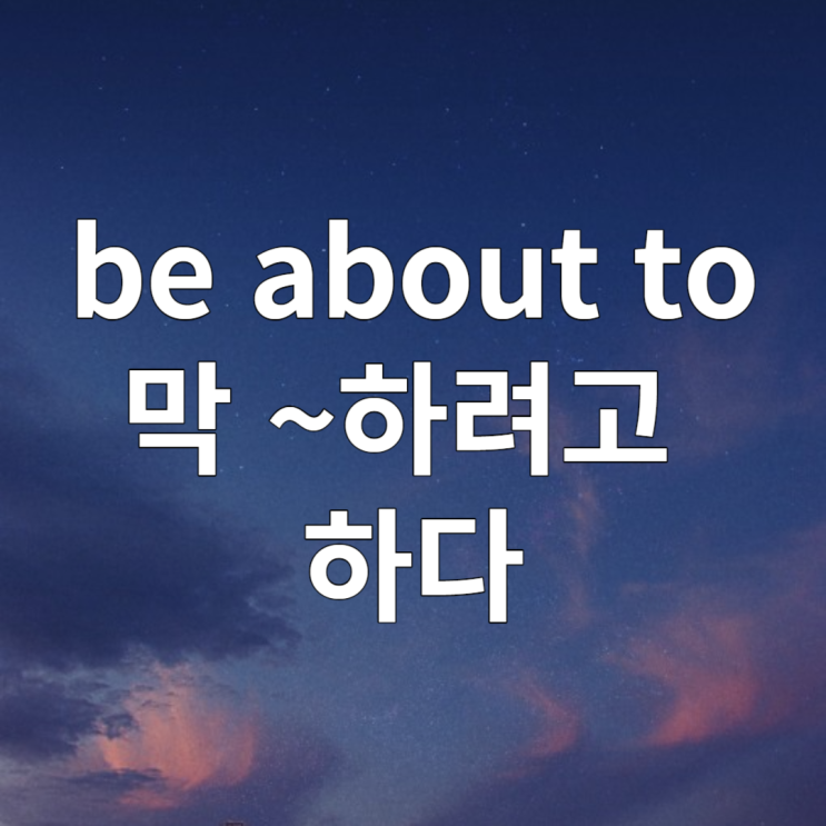  be about to 뜻 예문 정리하기