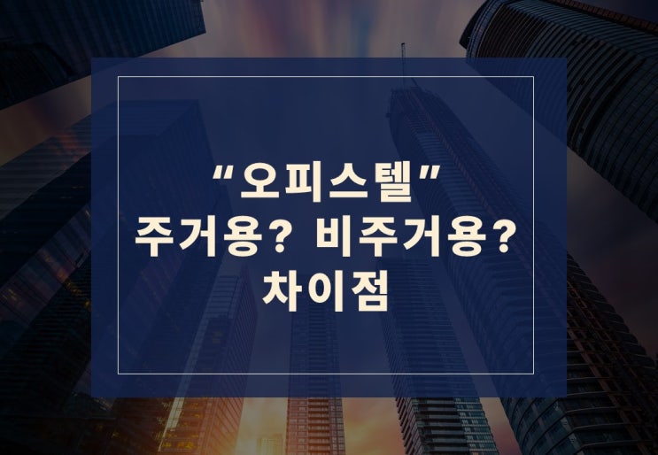  오피스텔 주거용? 비주거용? 차이점 알아보기!